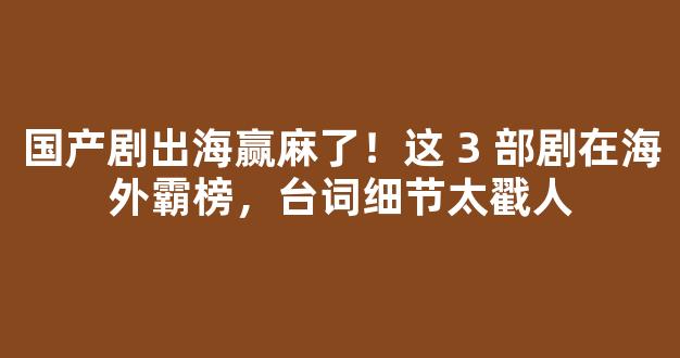 国产剧出海赢麻了！这 3 部剧在海外霸榜，台词细节太戳人-第1张图片-首页